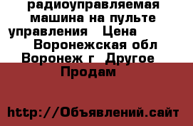 радиоуправляемая машина на пульте управления › Цена ­ 12 000 - Воронежская обл., Воронеж г. Другое » Продам   